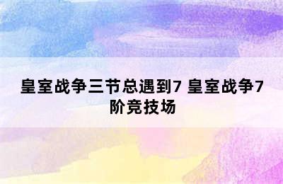 皇室战争三节总遇到7 皇室战争7阶竞技场